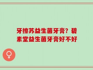 牙擦苏益生菌牙膏？碧素堂益生菌牙膏好不好