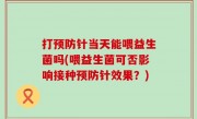 打预防针当天能喂益生菌吗(喂益生菌可否影响接种预防针效果？)