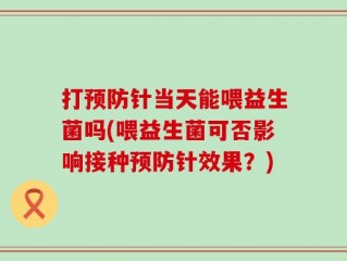 打预防针当天能喂益生菌吗(喂益生菌可否影响接种预防针效果？)