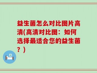 益生菌怎么对比图片高清(高清对比图：如何选择最适合您的益生菌？)