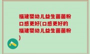 福建婴幼儿益生菌菌粉口感更好(口感更好的福建婴幼儿益生菌菌粉)