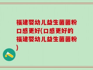 福建婴幼儿益生菌菌粉口感更好(口感更好的福建婴幼儿益生菌菌粉)