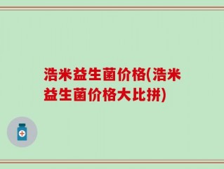 浩米益生菌价格(浩米益生菌价格大比拼)