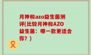月神和azo益生菌测评(比较月神和AZO益生菌：哪一款更适合你？)