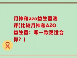 月神和azo益生菌测评(比较月神和AZO益生菌：哪一款更适合你？)
