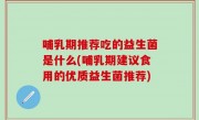 哺乳期推荐吃的益生菌是什么(哺乳期建议食用的优质益生菌推荐)