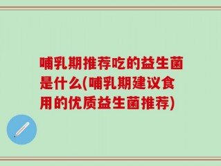 哺乳期推荐吃的益生菌是什么(哺乳期建议食用的优质益生菌推荐)