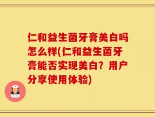 仁和益生菌牙膏美白吗怎么样(仁和益生菌牙膏能否实现美白？用户分享使用体验)