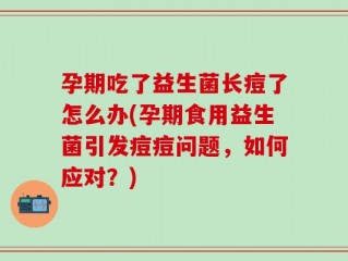 孕期吃了益生菌长痘了怎么办(孕期食用益生菌引发痘痘问题，如何应对？)