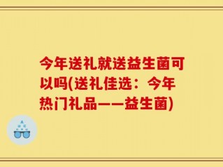 今年送礼就送益生菌可以吗(送礼佳选：今年热门礼品——益生菌)