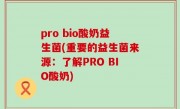 pro bio酸奶益生菌(重要的益生菌来源：了解PRO BIO酸奶)