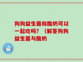 狗狗益生菌和酸奶可以一起吃吗？（解答狗狗益生菌与酸奶