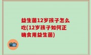 益生菌12岁孩子怎么吃(12岁孩子如何正确食用益生菌)