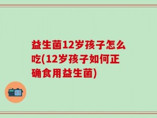 益生菌12岁孩子怎么吃(12岁孩子如何正确食用益生菌)
