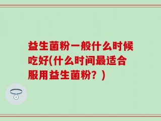 益生菌粉一般什么时候吃好(什么时间最适合服用益生菌粉？)