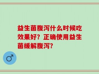 益生菌腹泻什么时候吃效果好？正确使用益生菌缓解腹泻？