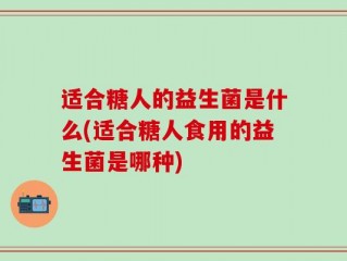 适合糖人的益生菌是什么(适合糖人食用的益生菌是哪种)