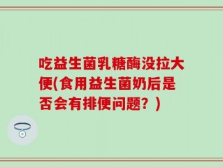 吃益生菌乳糖酶没拉大便(食用益生菌奶后是否会有排便问题？)