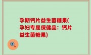 孕期钙片益生菌糖果(孕妇专属保健品：钙片益生菌糖果)