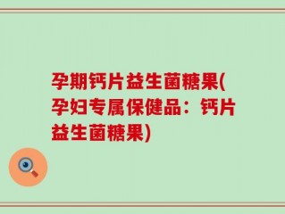 孕期钙片益生菌糖果(孕妇专属保健品：钙片益生菌糖果)