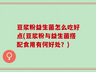 豆浆粉益生菌怎么吃好点(豆浆粉与益生菌搭配食用有何好处？)