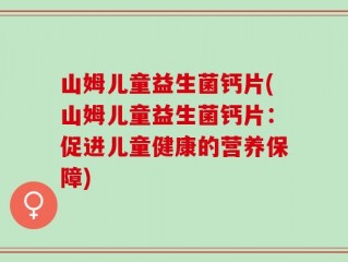 山姆儿童益生菌钙片(山姆儿童益生菌钙片：促进儿童健康的营养保障)