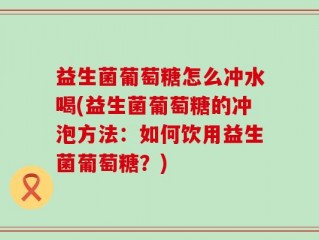 益生菌葡萄糖怎么冲水喝(益生菌葡萄糖的冲泡方法：如何饮用益生菌葡萄糖？)