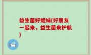 益生菌好姐妹(好朋友一起来，益生菌来护航)