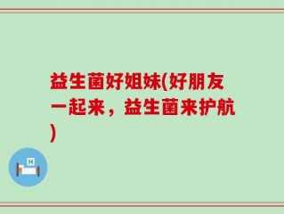 益生菌好姐妹(好朋友一起来，益生菌来护航)