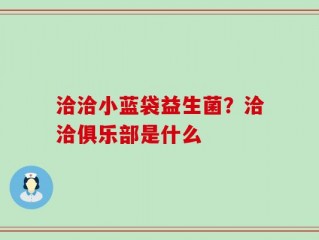 洽洽小蓝袋益生菌？洽洽俱乐部是什么