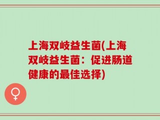 上海双岐益生菌(上海双岐益生菌：促进肠道健康的最佳选择)