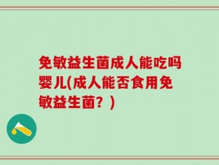 免敏益生菌成人能吃吗婴儿(成人能否食用免敏益生菌？)