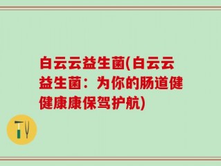 白云云益生菌(白云云益生菌：为你的肠道健健康康保驾护航)