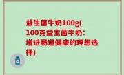 益生菌牛奶100g(100克益生菌牛奶：增进肠道健康的理想选择)