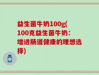 益生菌牛奶100g(100克益生菌牛奶：增进肠道健康的理想选择)