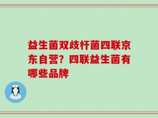 益生菌双歧杆菌四联京东自营？四联益生菌有哪些品牌