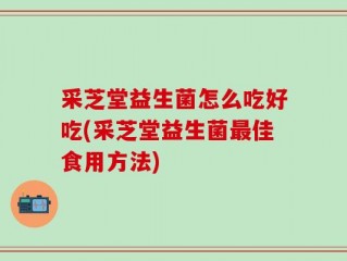 采芝堂益生菌怎么吃好吃(采芝堂益生菌最佳食用方法)