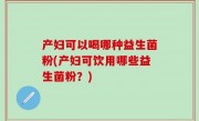 产妇可以喝哪种益生菌粉(产妇可饮用哪些益生菌粉？)