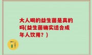 大人喝的益生菌是真的吗(益生菌确实适合成年人饮用？)