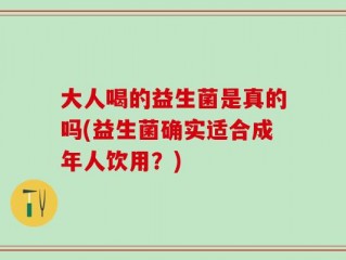 大人喝的益生菌是真的吗(益生菌确实适合成年人饮用？)
