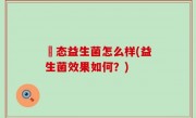 姵态益生菌怎么样(益生菌效果如何？)
