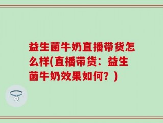 益生菌牛奶直播带货怎么样(直播带货：益生菌牛奶效果如何？)