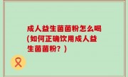 成人益生菌菌粉怎么喝(如何正确饮用成人益生菌菌粉？)