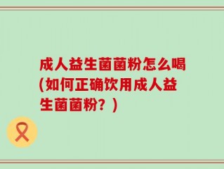 成人益生菌菌粉怎么喝(如何正确饮用成人益生菌菌粉？)