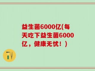 益生菌6000亿(每天吃下益生菌6000亿，健康无忧！)