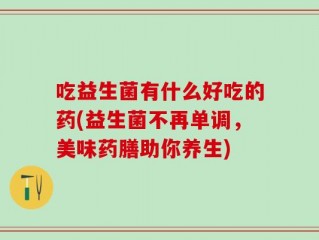吃益生菌有什么好吃的药(益生菌不再单调，美味药膳助你养生)