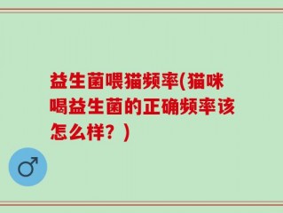 益生菌喂猫频率(猫咪喝益生菌的正确频率该怎么样？)