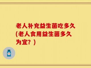 老人补充益生菌吃多久(老人食用益生菌多久为宜？)