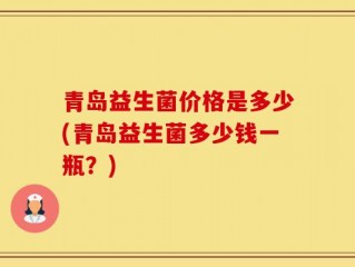 青岛益生菌价格是多少(青岛益生菌多少钱一瓶？)