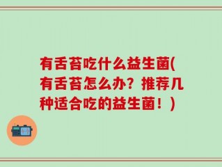 有舌苔吃什么益生菌(有舌苔怎么办？推荐几种适合吃的益生菌！)